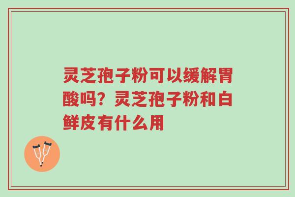 灵芝孢子粉可以缓解胃酸吗?灵芝孢子粉和白鲜皮有什么用-第1张图片-超越 灵芝孢子粉可以缓解胃酸吗?灵芝孢子粉和白鲜皮有什么用-第1张图片-超越