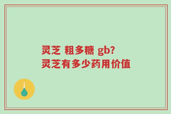 灵芝 粗多糖 gb?灵芝有多少药用价值-第1张图片-超越 灵芝 粗多糖 gb?灵芝有多少药用价值-第1张图片-超越