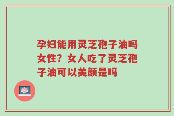 孕妇能用灵芝孢子油吗女性?女人吃了灵芝孢子油可以美颜是吗-第1张图片-超越 孕妇能用灵芝孢子油吗女性?女人吃了灵芝孢子油可以美颜是吗-第1张图片-超越