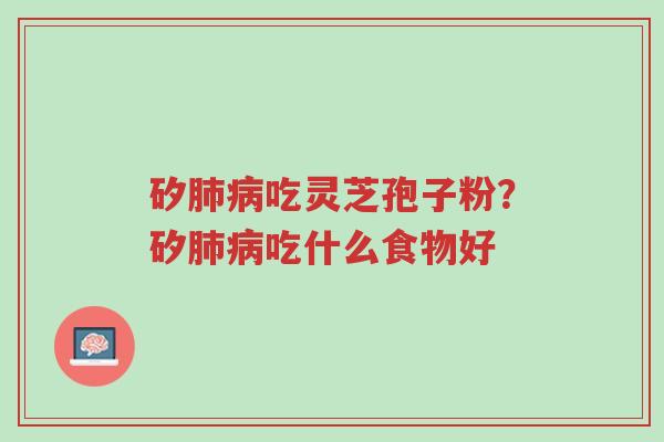 矽肺病吃灵芝孢子粉?矽肺病吃什么食物好-第1张图片-超越 矽肺病吃灵芝孢子粉?矽肺病吃什么食物好-第1张图片-超越