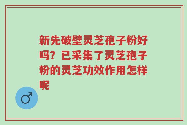 新先破壁灵芝孢子粉好吗?已采集了灵芝孢子粉的灵芝功效作用怎样呢-第1张图片-超越 新先破壁灵芝孢子粉好吗?已采集了灵芝孢子粉的灵芝功效作用怎样呢-第1张图片-超越