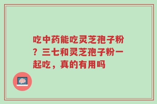 吃中药能吃灵芝孢子粉?三七和灵芝孢子粉一起吃,真的有用吗-第1张图片-超越 吃中药能吃灵芝孢子粉?三七和灵芝孢子粉一起吃,真的有用吗-第1张图片-超越