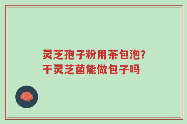 灵芝孢子粉用茶包泡?干灵芝菌能做包子吗-第1张图片-超越 灵芝孢子粉用茶包泡?干灵芝菌能做包子吗-第1张图片-超越