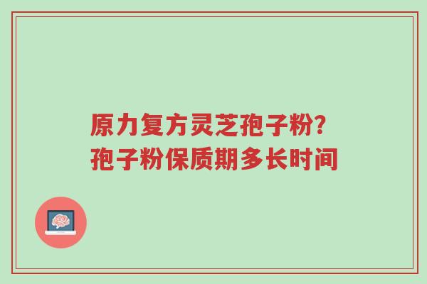 原力复方灵芝孢子粉?孢子粉保质期多长时间-第1张图片-超越 原力复方灵芝孢子粉?孢子粉保质期多长时间-第1张图片-超越