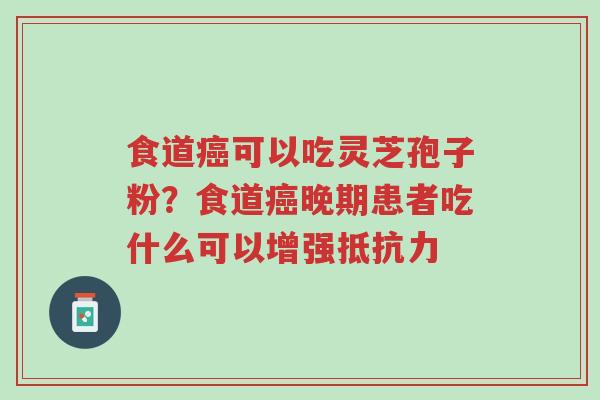 食道癌可以吃灵芝孢子粉?食道癌晚期患者吃什么可以增强抵抗力-第1张图片-超越 食道癌可以吃灵芝孢子粉?食道癌晚期患者吃什么可以增强抵抗力-第1张图片-超越