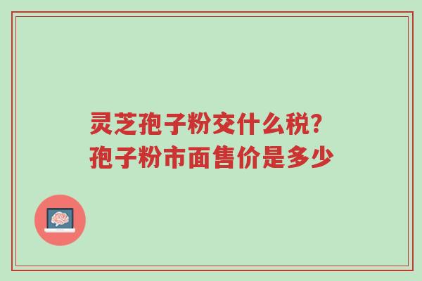 灵芝孢子粉交什么税？孢子粉市面售价是多少-第1张图片-超越