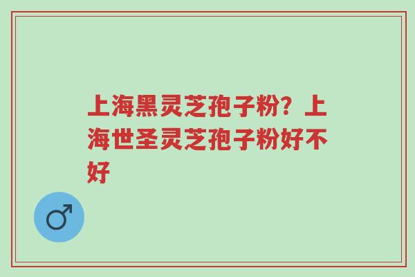 上海黑灵芝孢子粉?上海世圣灵芝孢子粉好不好-第1张图片-超越 上海黑灵芝孢子粉?上海世圣灵芝孢子粉好不好-第1张图片-超越