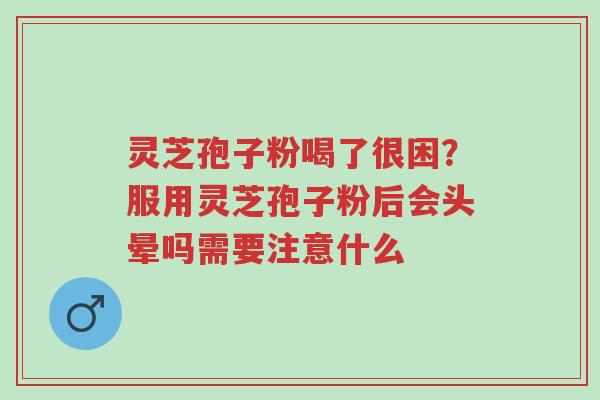 灵芝孢子粉喝了很困?服用灵芝孢子粉后会头晕吗需要注意什么-第1张图片-超越 灵芝孢子粉喝了很困?服用灵芝孢子粉后会头晕吗需要注意什么-第1张图片-超越