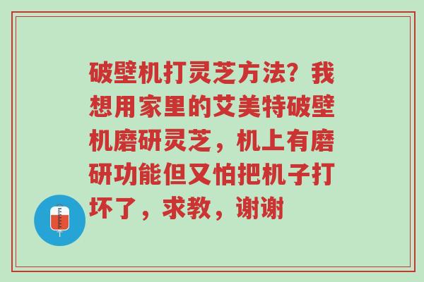 破壁机打灵芝方法?我想用家里的艾美特破壁机磨研灵芝,机上有磨研功能但又怕把机子打坏了,求教,谢谢-第1张图片-超越 破壁机打灵芝方法?我想用家里的艾美特破壁机磨研灵芝,机上有磨研功能但又怕把机子打坏了,求教,谢谢-第1张图片-超越