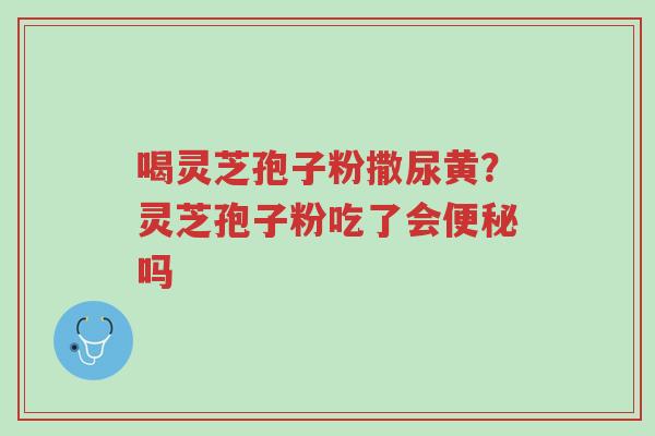 喝灵芝孢子粉撒尿黄?灵芝孢子粉吃了会便秘吗-第1张图片-超越 喝灵芝孢子粉撒尿黄?灵芝孢子粉吃了会便秘吗-第1张图片-超越
