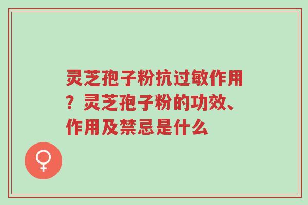 灵芝孢子粉抗过敏作用？灵芝孢子粉的功效、作用及禁忌是什么-第1张图片-超越