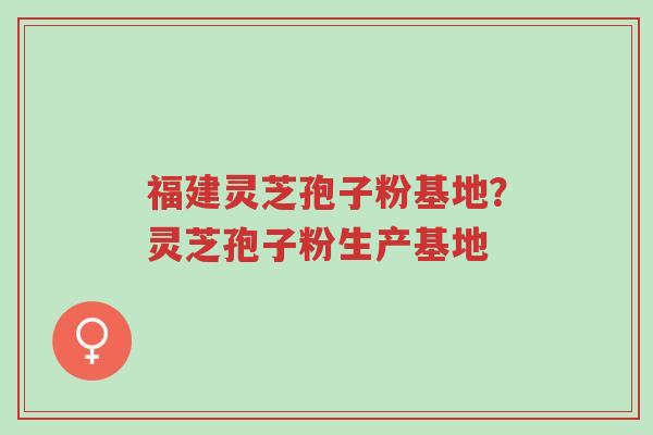 福建灵芝孢子粉基地?灵芝孢子粉生产基地-第1张图片-超越 福建灵芝孢子粉基地?灵芝孢子粉生产基地-第1张图片-超越