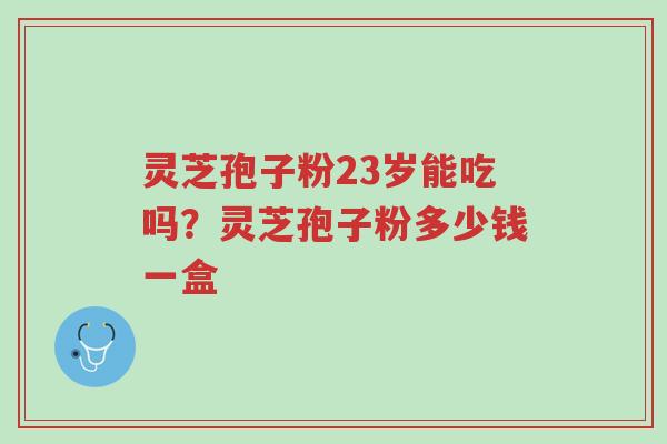 灵芝孢子粉23岁能吃吗?灵芝孢子粉多少钱一盒-第1张图片-超越 灵芝孢子粉23岁能吃吗?灵芝孢子粉多少钱一盒-第1张图片-超越