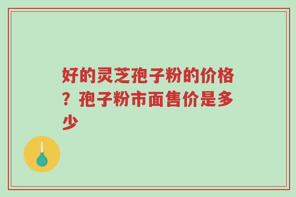 好的灵芝孢子粉的价格?孢子粉市面售价是多少-第1张图片-超越 好的灵芝孢子粉的价格?孢子粉市面售价是多少-第1张图片-超越