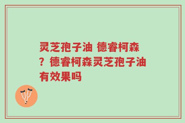灵芝孢子油 德睿柯森?德睿柯森灵芝孢子油有效果吗-第1张图片-超越 灵芝孢子油 德睿柯森?德睿柯森灵芝孢子油有效果吗-第1张图片-超越