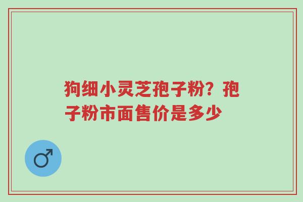 狗细小灵芝孢子粉?孢子粉市面售价是多少-第1张图片-超越 狗细小灵芝孢子粉?孢子粉市面售价是多少-第1张图片-超越