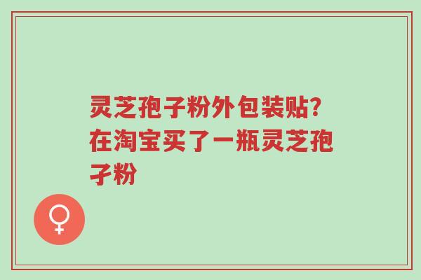 灵芝孢子粉外包装贴?在淘宝买了一瓶灵芝孢孑粉-第1张图片-超越 灵芝孢子粉外包装贴?在淘宝买了一瓶灵芝孢孑粉-第1张图片-超越