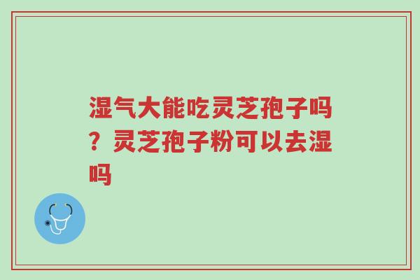 湿气大能吃灵芝孢子吗?灵芝孢子粉可以去湿吗-第1张图片-超越 湿气大能吃灵芝孢子吗?灵芝孢子粉可以去湿吗-第1张图片-超越