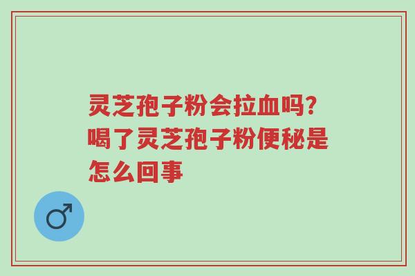 灵芝孢子粉会拉血吗?喝了灵芝孢子粉便秘是怎么回事-第1张图片-超越 灵芝孢子粉会拉血吗?喝了灵芝孢子粉便秘是怎么回事-第1张图片-超越