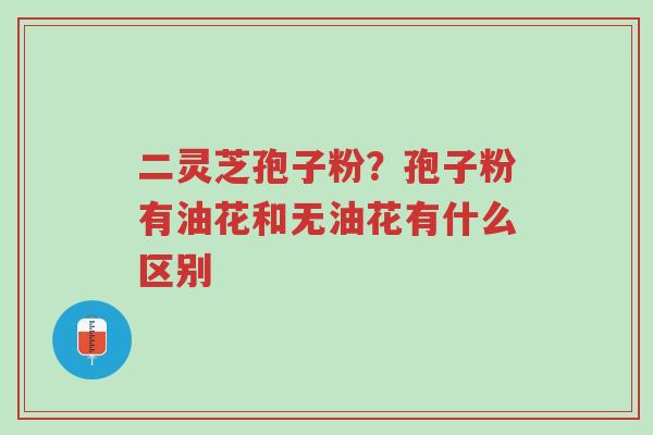 二灵芝孢子粉?孢子粉有油花和无油花有什么区别-第1张图片-超越 二灵芝孢子粉?孢子粉有油花和无油花有什么区别-第1张图片-超越