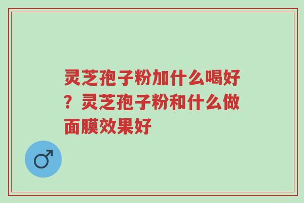 灵芝孢子粉加什么喝好?灵芝孢子粉和什么做面膜效果好-第1张图片-超越 灵芝孢子粉加什么喝好?灵芝孢子粉和什么做面膜效果好-第1张图片-超越