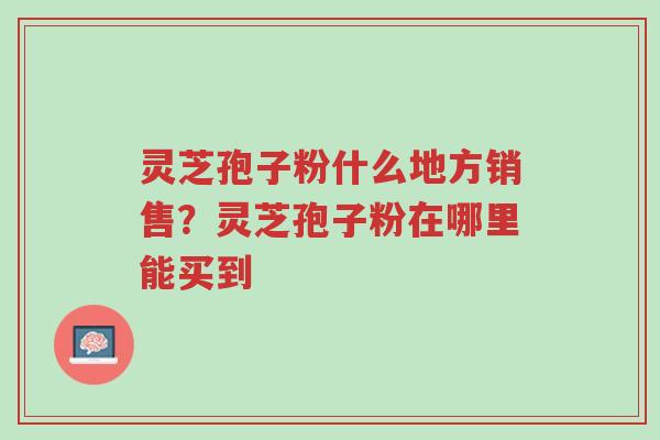 灵芝孢子粉什么地方销售?灵芝孢子粉在哪里能买到-第1张图片-超越 灵芝孢子粉什么地方销售?灵芝孢子粉在哪里能买到-第1张图片-超越