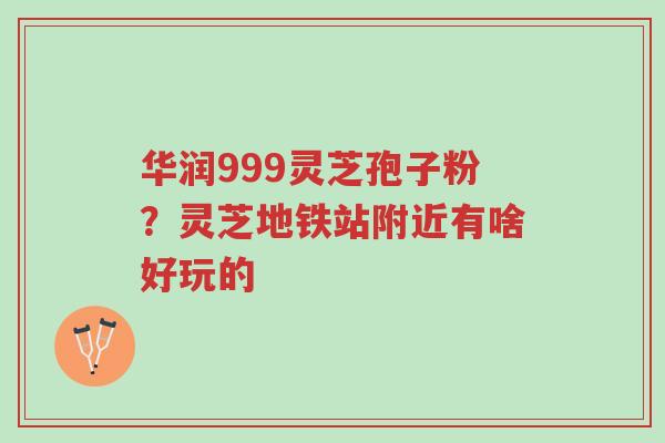 华润999灵芝孢子粉?灵芝地铁站附近有啥好玩的-第1张图片-超越 华润999灵芝孢子粉?灵芝地铁站附近有啥好玩的-第1张图片-超越