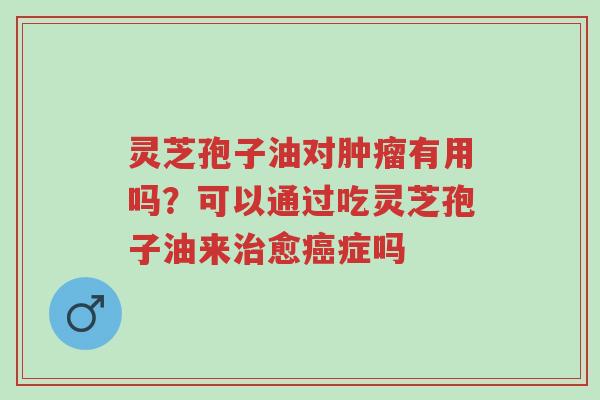 灵芝孢子油对肿瘤有用吗?可以通过吃灵芝孢子油来治愈癌症吗-第1张图片-超越 灵芝孢子油对肿瘤有用吗?可以通过吃灵芝孢子油来治愈癌症吗-第1张图片-超越