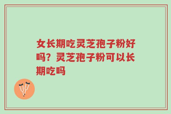 女长期吃灵芝孢子粉好吗?灵芝孢子粉可以长期吃吗-第1张图片-超越 女长期吃灵芝孢子粉好吗?灵芝孢子粉可以长期吃吗-第1张图片-超越