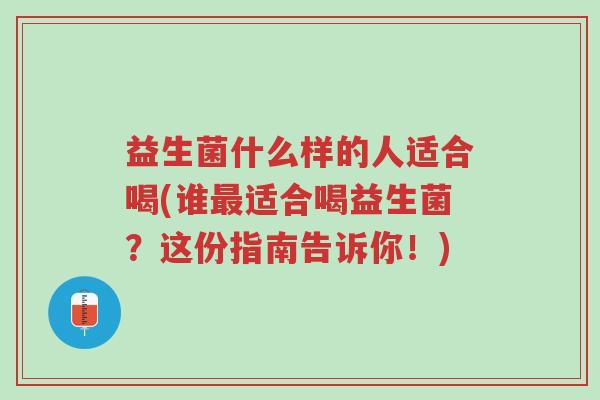 益生菌什么样的人适合喝(谁最适合喝益生菌?这份指南告诉你!)-第1张图片-超越 益生菌什么样的人适合喝(谁最适合喝益生菌?这份指南告诉你!)-第1张图片-超越
