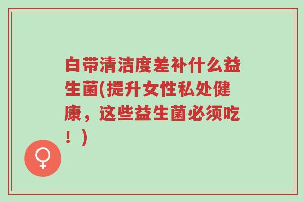 白带清洁度差补什么益生菌(提升女性私处健康,这些益生菌必须吃!)-第1张图片-超越 白带清洁度差补什么益生菌(提升女性私处健康,这些益生菌必须吃!)-第1张图片-超越