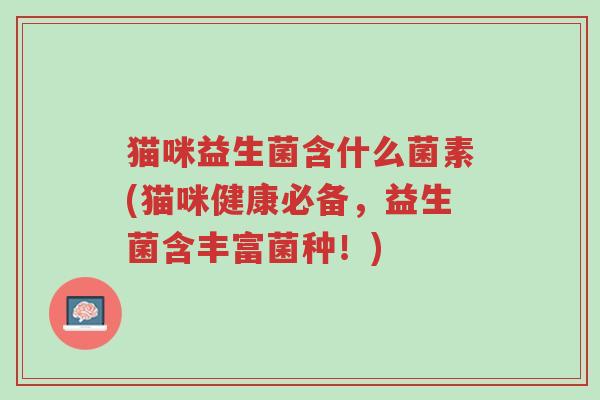 猫咪益生菌含什么菌素(猫咪健康必备,益生菌含丰富菌种!)-第1张图片-超越 猫咪益生菌含什么菌素(猫咪健康必备,益生菌含丰富菌种!)-第1张图片-超越