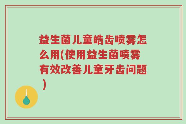 益生菌儿童皓齿喷雾怎么用(使用益生菌喷雾有效改善儿童牙齿问题 )-第1张图片-超越 益生菌儿童皓齿喷雾怎么用(使用益生菌喷雾有效改善儿童牙齿问题 )-第1张图片-超越