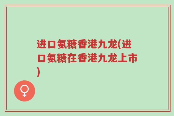 进口氨糖香港九龙(进口氨糖在香港九龙上市)-第1张图片-超越 进口氨糖香港九龙(进口氨糖在香港九龙上市)-第1张图片-超越