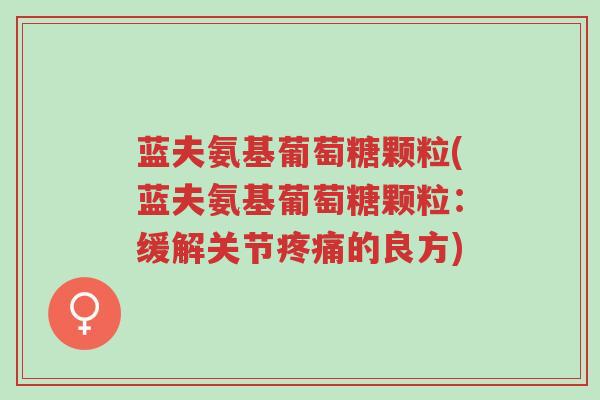 蓝夫氨基葡萄糖颗粒(蓝夫氨基葡萄糖颗粒:缓解关节疼痛的良方)-第1张图片-超越 蓝夫氨基葡萄糖颗粒(蓝夫氨基葡萄糖颗粒:缓解关节疼痛的良方)-第1张图片-超越