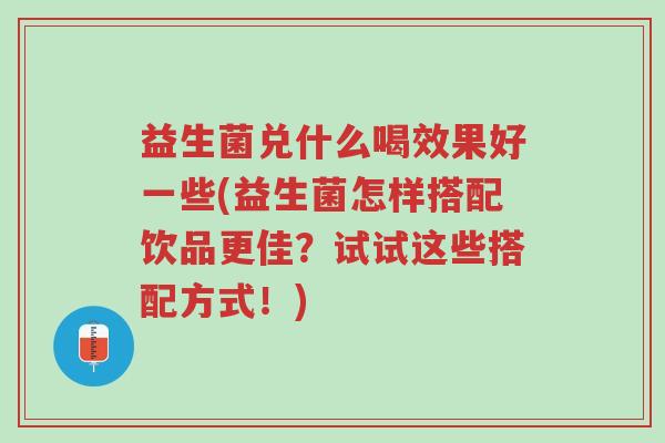 益生菌兑什么喝效果好一些(益生菌怎样搭配饮品更佳?试试这些搭配方式!)-第1张图片-超越 益生菌兑什么喝效果好一些(益生菌怎样搭配饮品更佳?试试这些搭配方式!)-第1张图片-超越