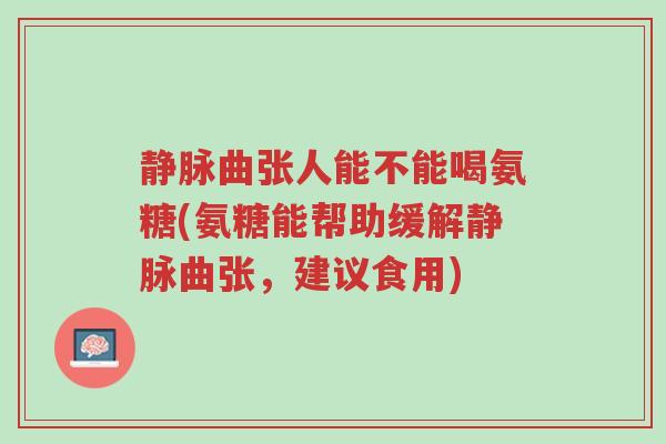 静脉曲张人能不能喝氨糖(氨糖能帮助缓解静脉曲张,建议食用)-第1张图片-超越 静脉曲张人能不能喝氨糖(氨糖能帮助缓解静脉曲张,建议食用)-第1张图片-超越