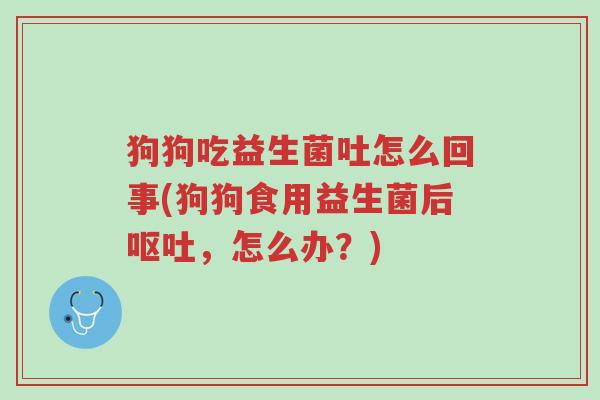 狗狗吃益生菌吐怎么回事(狗狗食用益生菌后呕吐,怎么办?)-第1张图片-超越 狗狗吃益生菌吐怎么回事(狗狗食用益生菌后呕吐,怎么办?)-第1张图片-超越