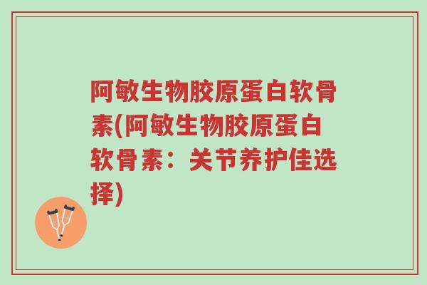 阿敏生物胶原蛋白软骨素(阿敏生物胶原蛋白软骨素:关节养护佳选择)-第1张图片-超越 阿敏生物胶原蛋白软骨素(阿敏生物胶原蛋白软骨素:关节养护佳选择)-第1张图片-超越