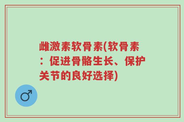 雌激素软骨素(软骨素:促进骨骼生长、保护关节的良好选择)-第1张图片-超越 雌激素软骨素(软骨素:促进骨骼生长、保护关节的良好选择)-第1张图片-超越
