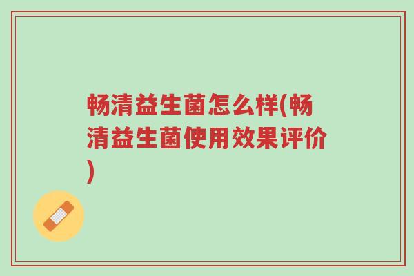 畅清益生菌怎么样(畅清益生菌使用效果评价)-第1张图片-超越 畅清益生菌怎么样(畅清益生菌使用效果评价)-第1张图片-超越