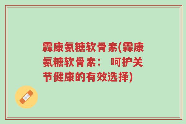 霖康氨糖软骨素(霖康氨糖软骨素： 呵护关节健康的有效选择)-第1张图片-超越