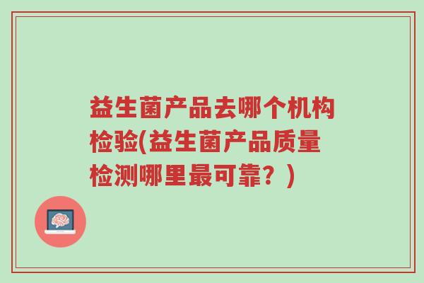 益生菌产品去哪个机构检验(益生菌产品质量检测哪里最可靠?)-第1张图片-超越 益生菌产品去哪个机构检验(益生菌产品质量检测哪里最可靠?)-第1张图片-超越