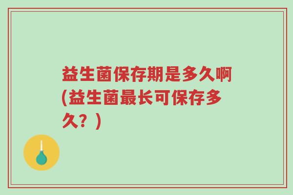 益生菌保存期是多久啊(益生菌最长可保存多久？)-第1张图片-超越