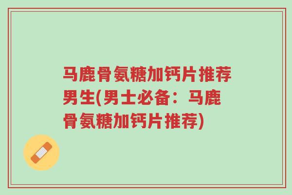 马鹿骨氨糖加钙片推荐男生(男士必备:马鹿骨氨糖加钙片推荐)-第1张图片-超越 马鹿骨氨糖加钙片推荐男生(男士必备:马鹿骨氨糖加钙片推荐)-第1张图片-超越