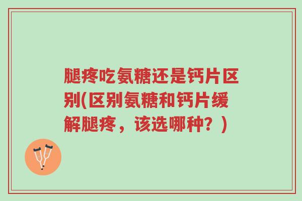 腿疼吃氨糖还是钙片区别(区别氨糖和钙片缓解腿疼,该选哪种?)-第1张图片-超越 腿疼吃氨糖还是钙片区别(区别氨糖和钙片缓解腿疼,该选哪种?)-第1张图片-超越