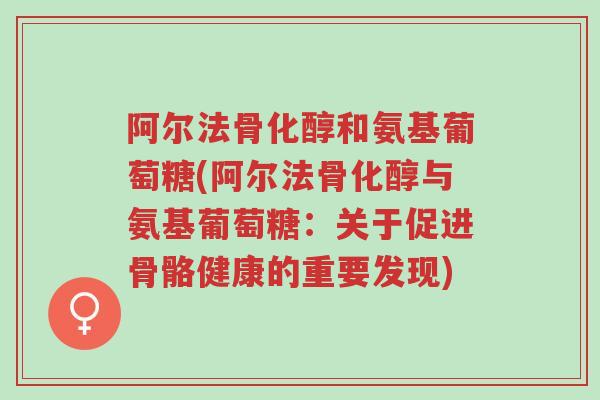 阿尔法骨化醇和氨基葡萄糖(阿尔法骨化醇与氨基葡萄糖:关于促进骨骼健康的重要发现)-第1张图片-超越 阿尔法骨化醇和氨基葡萄糖(阿尔法骨化醇与氨基葡萄糖:关于促进骨骼健康的重要发现)-第1张图片-超越