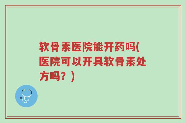 软骨素医院能开药吗(医院可以开具软骨素处方吗?)-第1张图片-超越 软骨素医院能开药吗(医院可以开具软骨素处方吗?)-第1张图片-超越