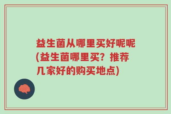 益生菌从哪里买好呢呢(益生菌哪里买？推荐几家好的购买地点)-第1张图片-超越