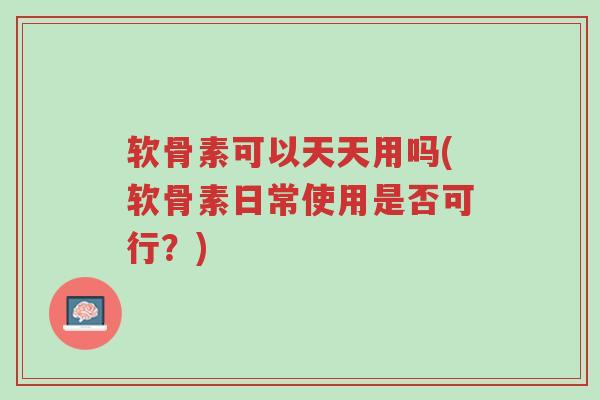 软骨素可以天天用吗(软骨素日常使用是否可行?)-第1张图片-超越 软骨素可以天天用吗(软骨素日常使用是否可行?)-第1张图片-超越